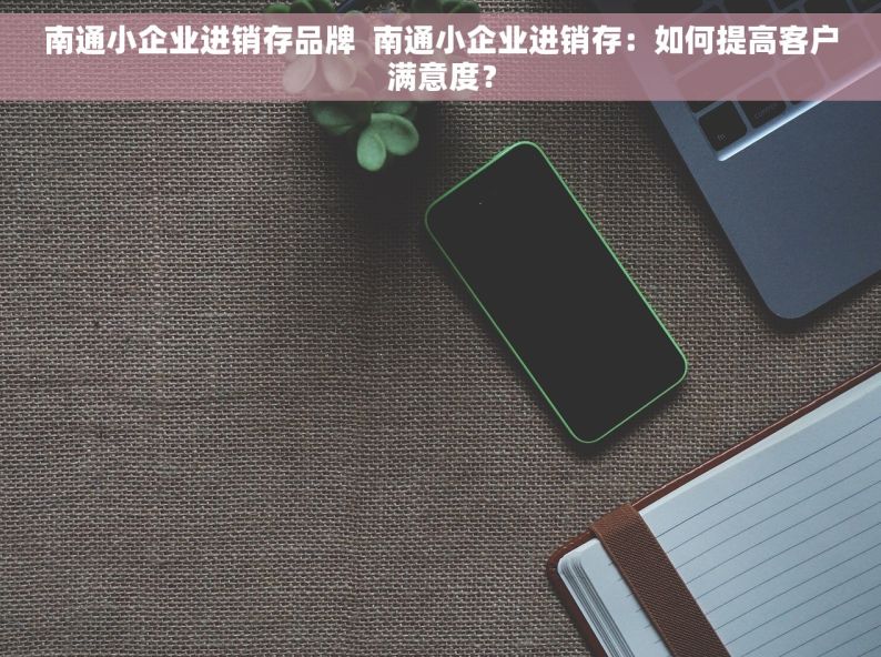 南通小企业进销存品牌  南通小企业进销存：如何提高客户满意度？