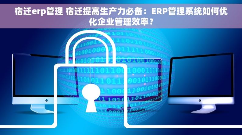 宿迁erp管理 宿迁提高生产力必备：ERP管理系统如何优化企业管理效率？
