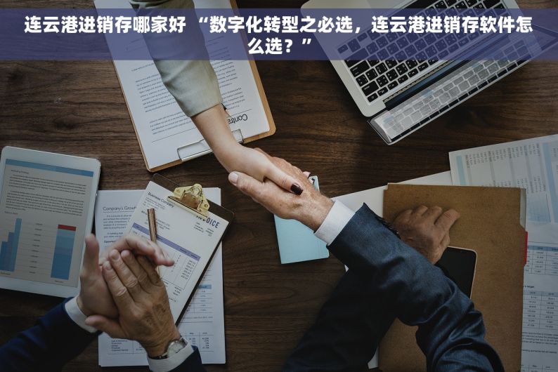 连云港进销存哪家好 “数字化转型之必选，连云港进销存软件怎么选？”