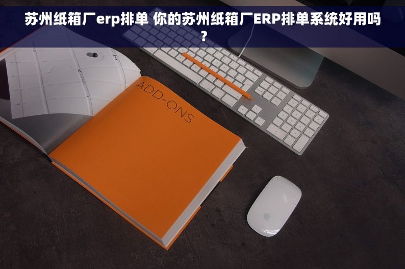 苏州纸箱厂erp排单 你的苏州纸箱厂ERP排单系统好用吗？