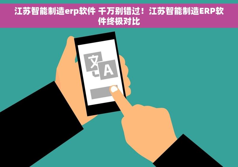 江苏智能制造erp软件 千万别错过！江苏智能制造ERP软件终极对比