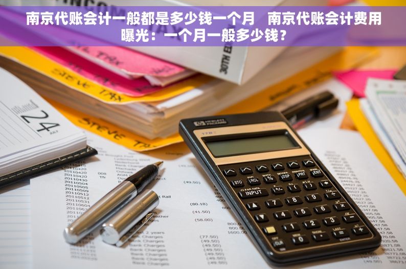 南京代账会计一般都是多少钱一个月   南京代账会计费用曝光：一个月一般多少钱？