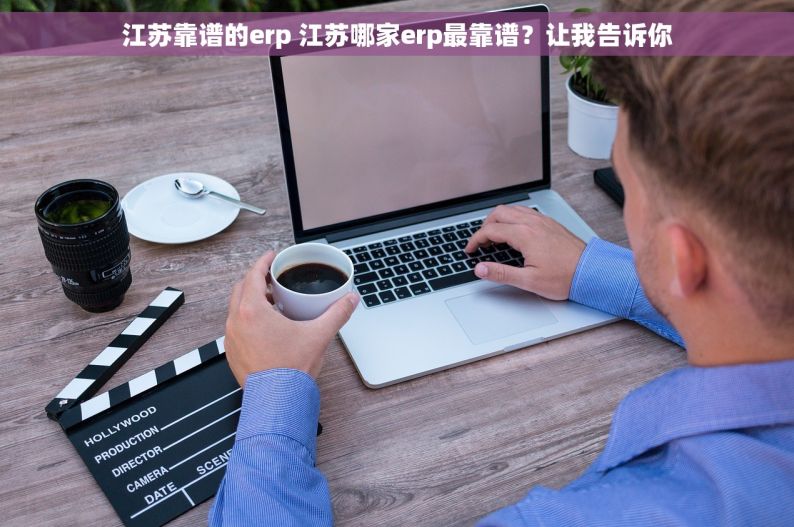 江苏靠谱的erp 江苏哪家erp最靠谱？让我告诉你