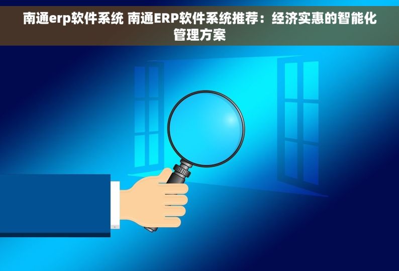 南通erp软件系统 南通ERP软件系统推荐：经济实惠的智能化管理方案