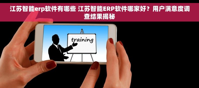 江苏智能erp软件有哪些 江苏智能ERP软件哪家好？用户满意度调查结果揭秘
