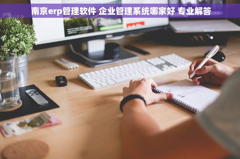  南京erp管理软件 企业管理系统哪家好 专业解答