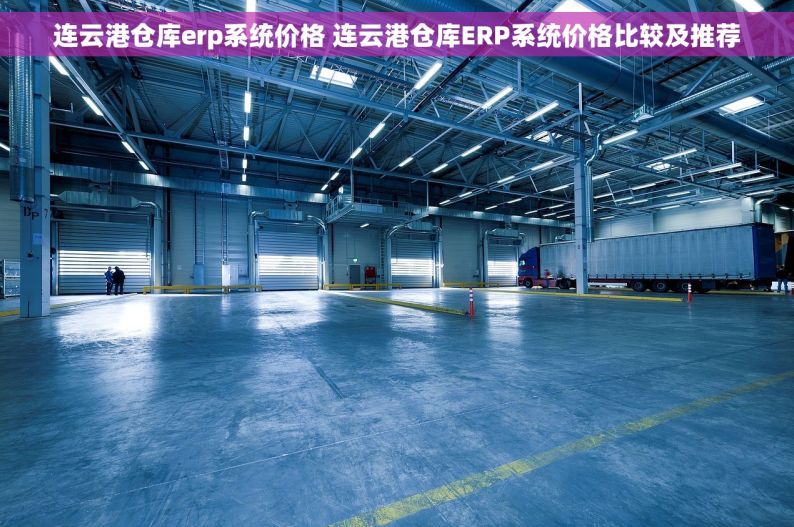 连云港仓库erp系统价格 连云港仓库ERP系统价格比较及推荐