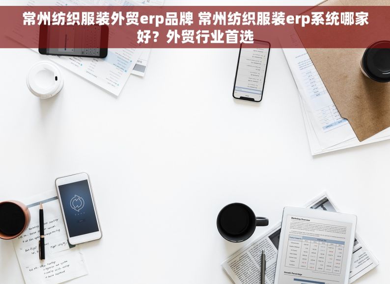常州纺织服装外贸erp品牌 常州纺织服装erp系统哪家好？外贸行业首选