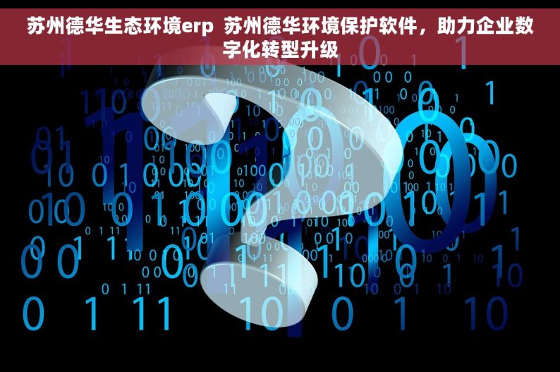 苏州德华生态环境erp  苏州德华环境保护软件，助力企业数字化转型升级