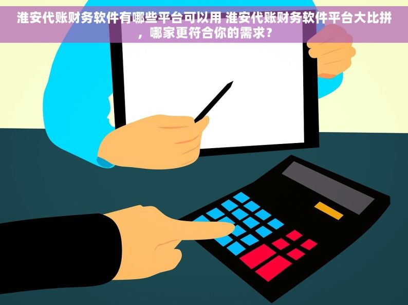 淮安代账财务软件有哪些平台可以用 淮安代账财务软件平台大比拼，哪家更符合你的需求？