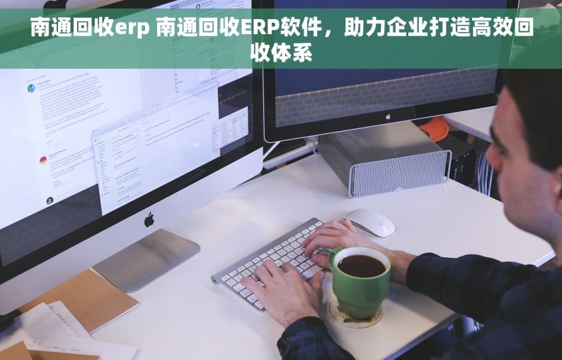 南通回收erp 南通回收ERP软件，助力企业打造高效回收体系