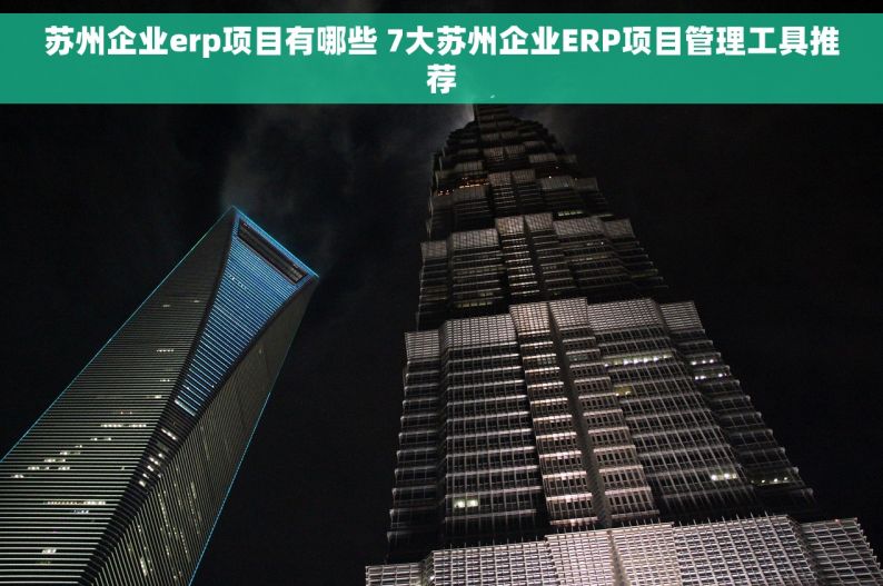 苏州企业erp项目有哪些 7大苏州企业ERP项目管理工具推荐
