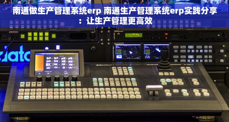 南通做生产管理系统erp 南通生产管理系统erp实践分享：让生产管理更高效