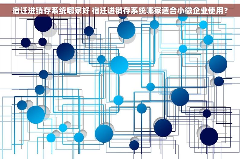 宿迁进销存系统哪家好 宿迁进销存系统哪家适合小微企业使用？