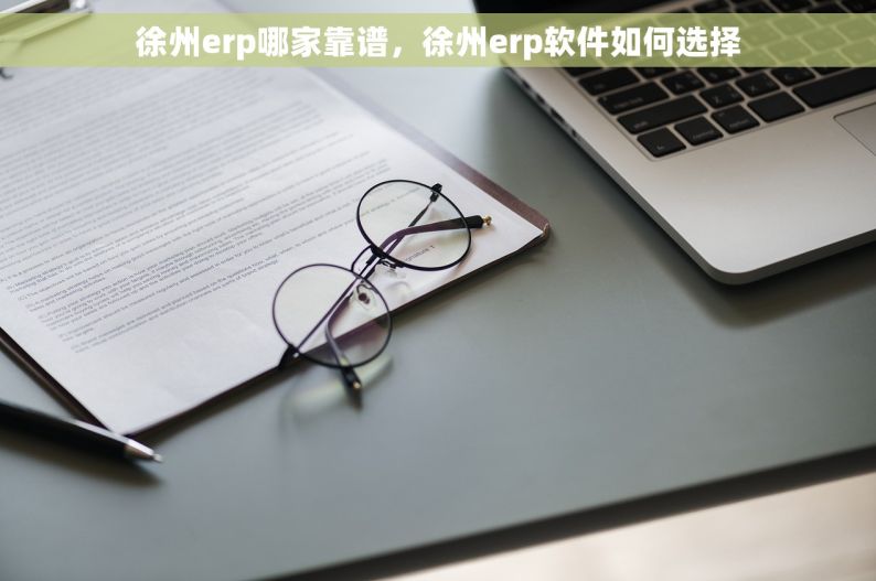 徐州erp哪家靠谱，徐州erp软件如何选择