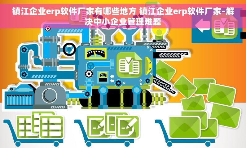镇江企业erp软件厂家有哪些地方 镇江企业erp软件厂家–解决中小企业管理难题