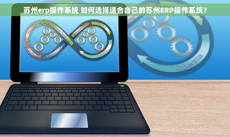 苏州erp操作系统 如何选择适合自己的苏州ERP操作系统？