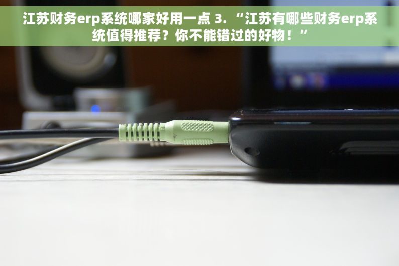 江苏财务erp系统哪家好用一点 3. “江苏有哪些财务erp系统值得推荐？你不能错过的好物！”