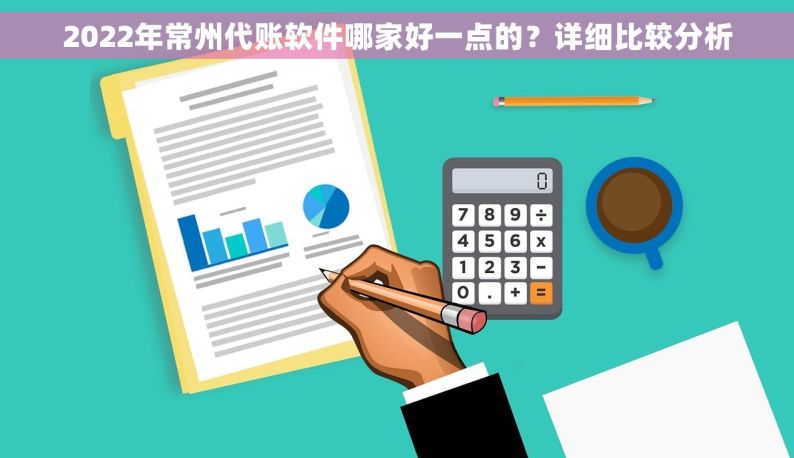 2022年常州代账软件哪家好一点的？详细比较分析