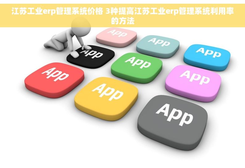 江苏工业erp管理系统价格 3种提高江苏工业erp管理系统利用率的方法