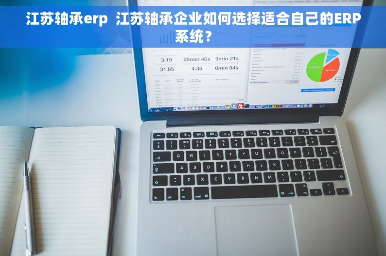 江苏轴承erp  江苏轴承企业如何选择适合自己的ERP系统？