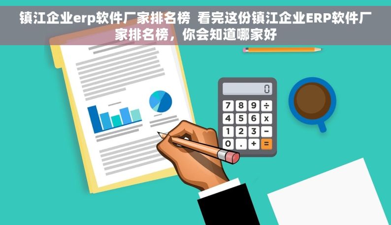 镇江企业erp软件厂家排名榜  看完这份镇江企业ERP软件厂家排名榜，你会知道哪家好
