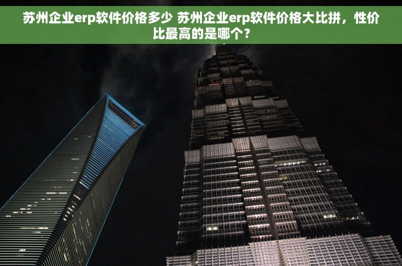 苏州企业erp软件价格多少 苏州企业erp软件价格大比拼，性价比最高的是哪个？