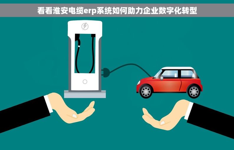 看看淮安电缆erp系统如何助力企业数字化转型