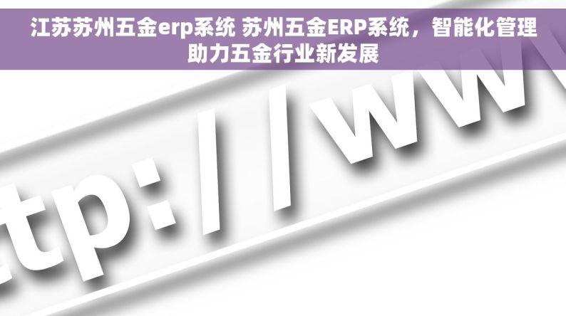 江苏苏州五金erp系统 苏州五金ERP系统，智能化管理助力五金行业新发展