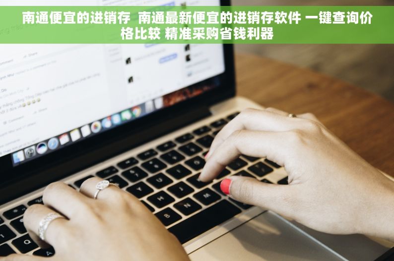 南通便宜的进销存  南通最新便宜的进销存软件 一键查询价格比较 精准采购省钱利器