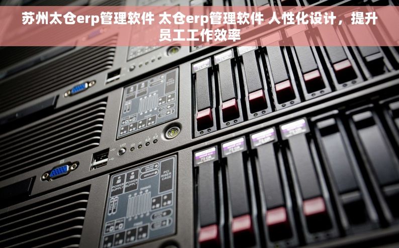 苏州太仓erp管理软件 太仓erp管理软件 人性化设计，提升员工工作效率