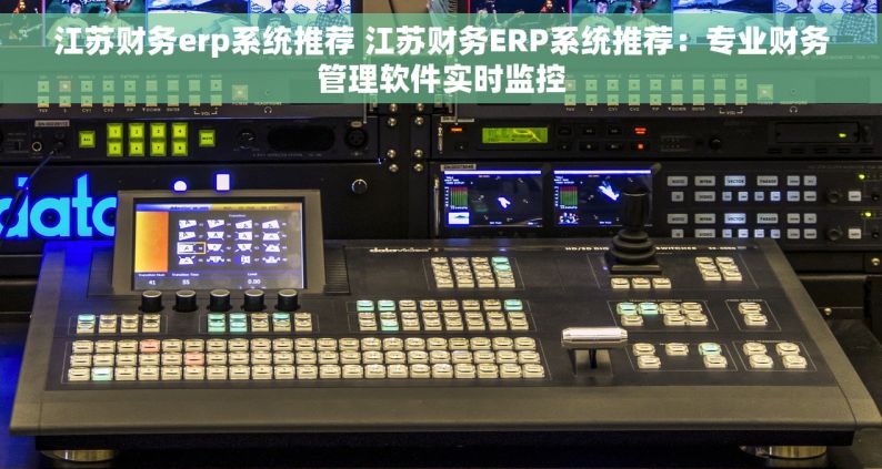 江苏财务erp系统推荐 江苏财务ERP系统推荐：专业财务管理软件实时监控