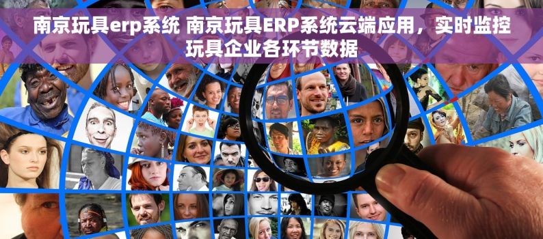 南京玩具erp系统 南京玩具ERP系统云端应用，实时监控玩具企业各环节数据