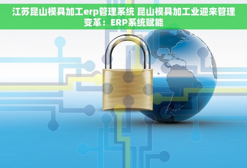 江苏昆山模具加工erp管理系统 昆山模具加工业迎来管理变革：ERP系统赋能