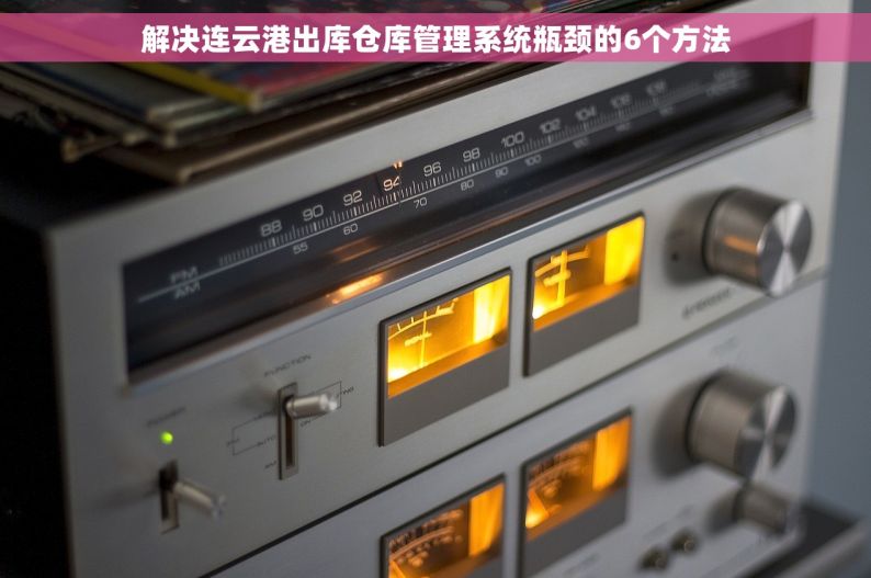 解决连云港出库仓库管理系统瓶颈的6个方法
