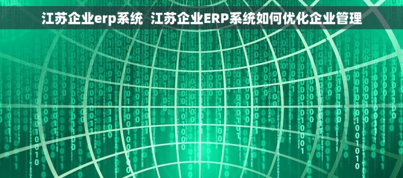 江苏企业erp系统  江苏企业ERP系统如何优化企业管理