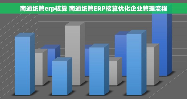 南通纸管erp核算 南通纸管ERP核算优化企业管理流程