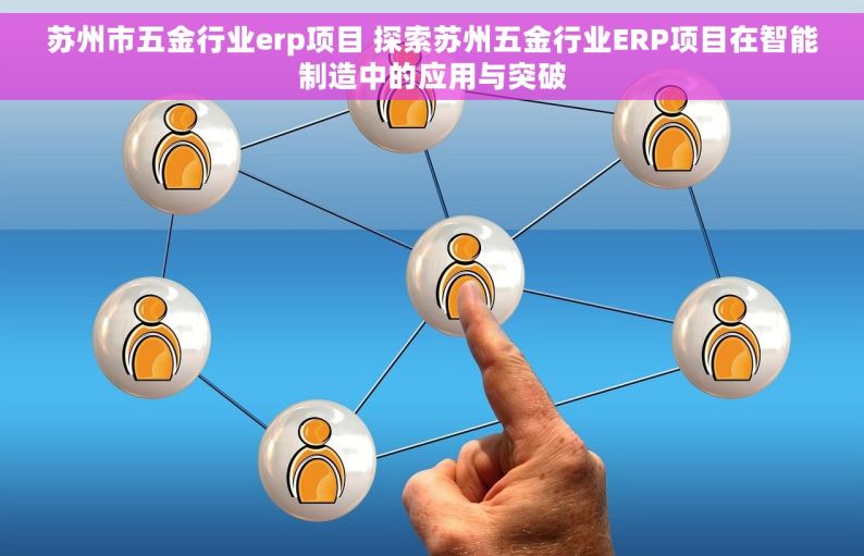 苏州市五金行业erp项目 探索苏州五金行业ERP项目在智能制造中的应用与突破