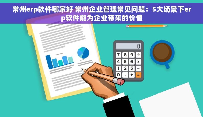 常州erp软件哪家好 常州企业管理常见问题：5大场景下erp软件能为企业带来的价值