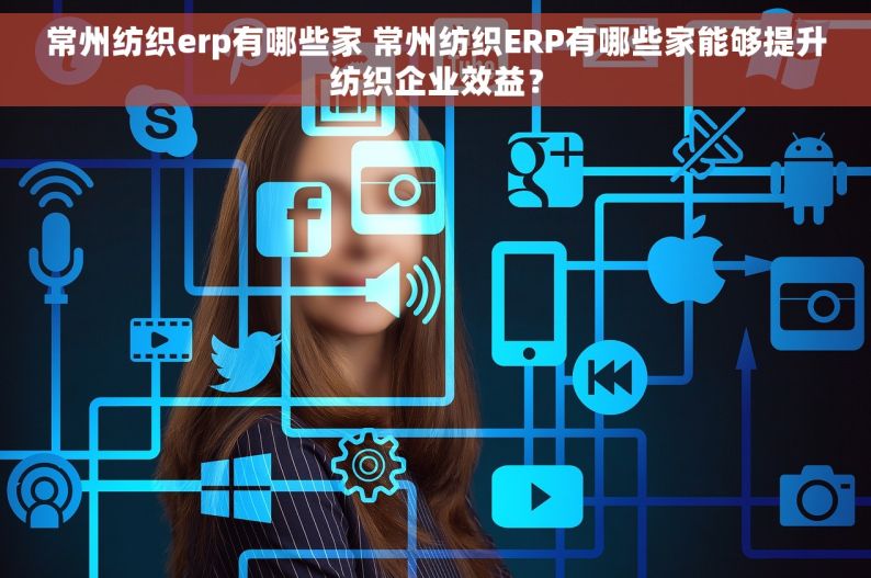 常州纺织erp有哪些家 常州纺织ERP有哪些家能够提升纺织企业效益？