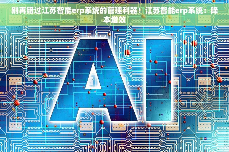 别再错过江苏智能erp系统的管理利器！江苏智能erp系统：降本增效