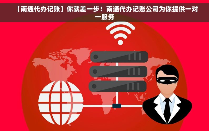   【南通代办记账】你就差一步！南通代办记账公司为你提供一对一服务