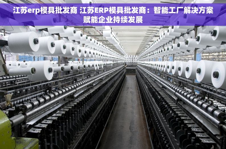 江苏erp模具批发商 江苏ERP模具批发商：智能工厂解决方案赋能企业持续发展