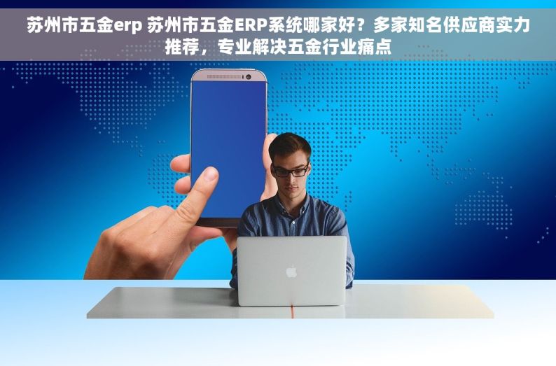 苏州市五金erp 苏州市五金ERP系统哪家好？多家知名供应商实力推荐，专业解决五金行业痛点