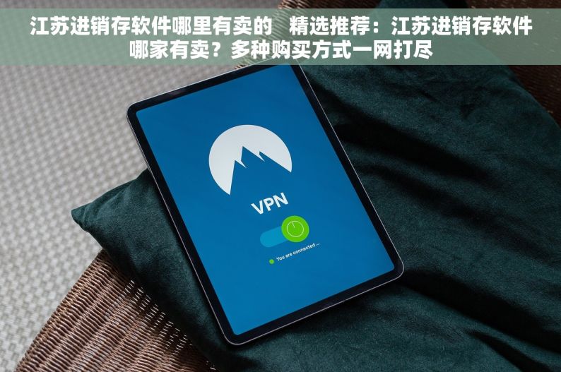 江苏进销存软件哪里有卖的   精选推荐：江苏进销存软件哪家有卖？多种购买方式一网打尽