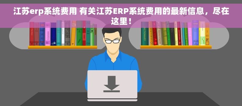 江苏erp系统费用 有关江苏ERP系统费用的最新信息，尽在这里！