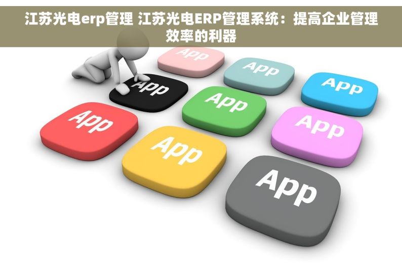 江苏光电erp管理 江苏光电ERP管理系统：提高企业管理效率的利器