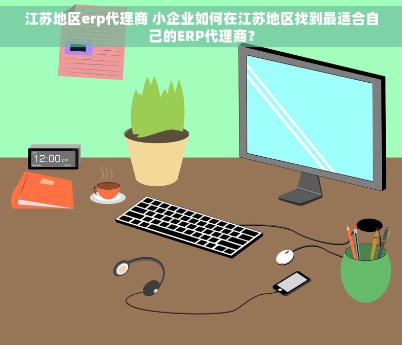 江苏地区erp代理商 小企业如何在江苏地区找到最适合自己的ERP代理商？