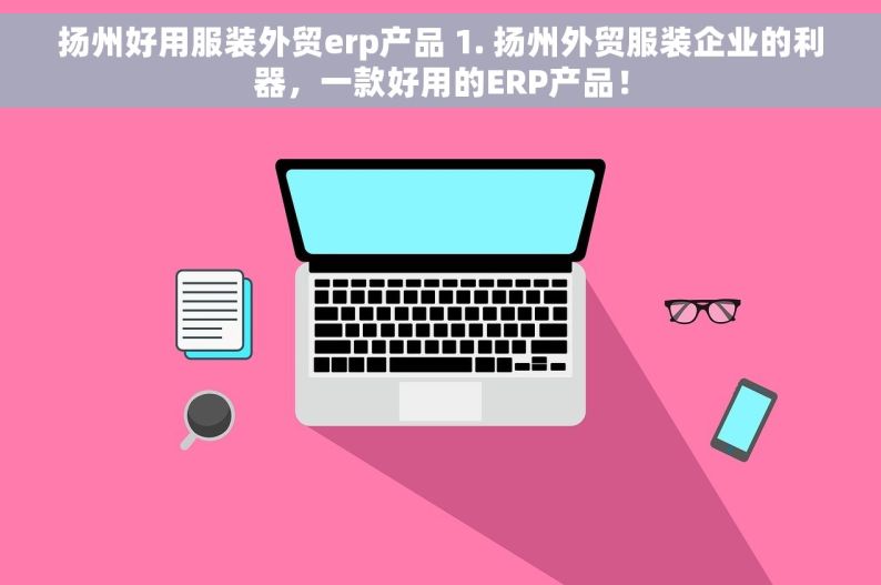扬州好用服装外贸erp产品 1. 扬州外贸服装企业的利器，一款好用的ERP产品！
