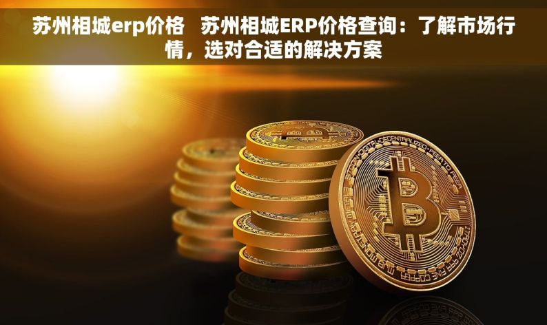 苏州相城erp价格   苏州相城ERP价格查询：了解市场行情，选对合适的解决方案